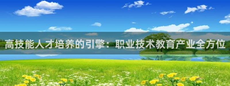 j9九游会入口|高技能人才培养的引擎：职业技术教育产业全方位